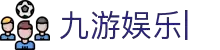 九游娱乐 (JIUYOU)官方网站_9YOU GAME